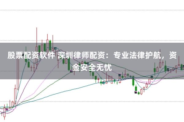 股票配资软件 深圳律师配资：专业法律护航，资金安全无忧