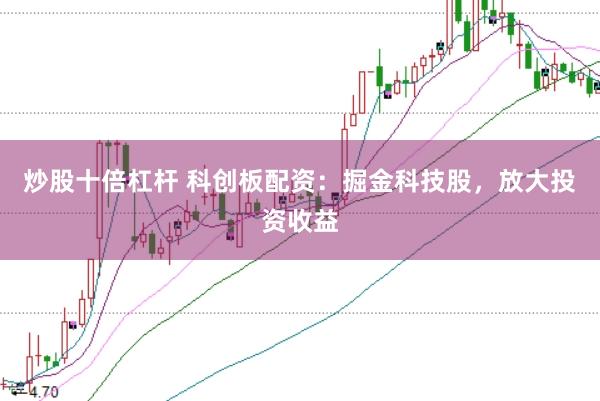 炒股十倍杠杆 科创板配资:掘金科技股,放大投资收益