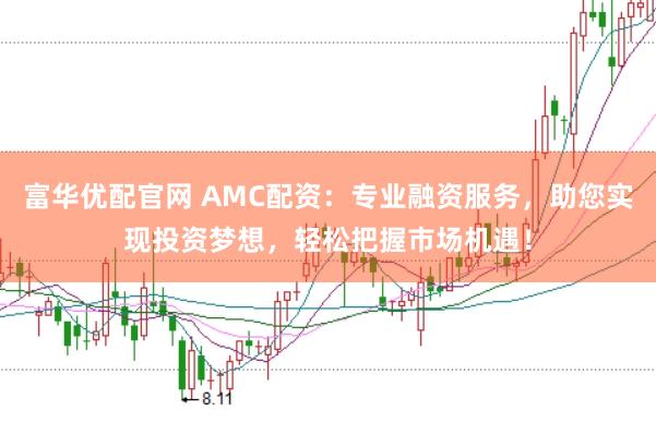 富华优配官网 AMC配资：专业融资服务，助您实现投资梦想，轻松把握市场机遇！