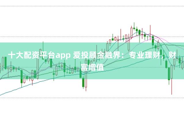 十大配资平台app 爱投顾金融界:专业理财,财富增值