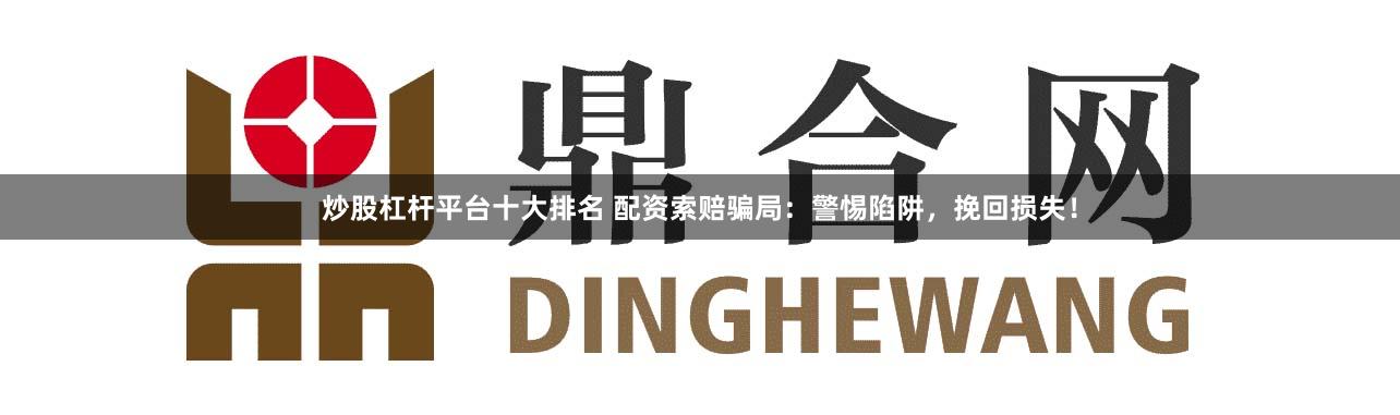 炒股杠杆平台十大排名 配资索赔骗局：警惕陷阱，挽回损失！