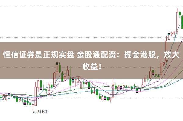 恒信证券是正规实盘 金股通配资：掘金港股，放大收益！