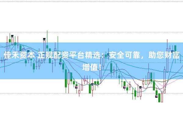 佳禾资本 正规配资平台精选：安全可靠，助您财富增值！