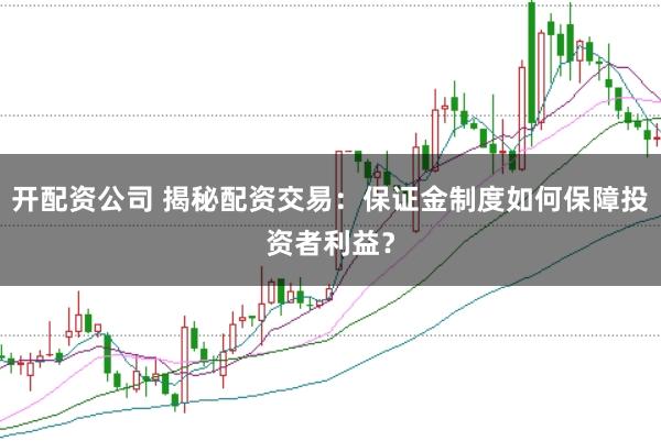 开配资公司 揭秘配资交易：保证金制度如何保障投资者利益？