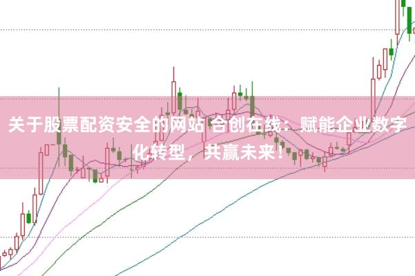 关于股票配资安全的网站 合创在线：赋能企业数字化转型，共赢未来！