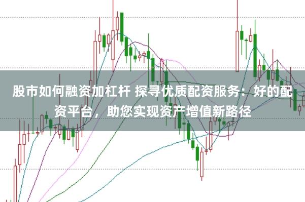 股市如何融资加杠杆 探寻优质配资服务：好的配资平台，助您实现资产增值新路径
