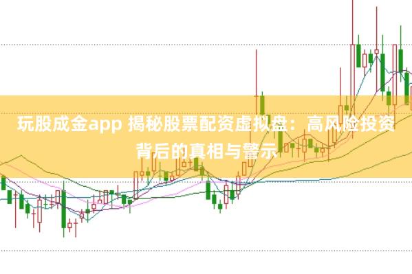 玩股成金app 揭秘股票配资虚拟盘：高风险投资背后的真相与警示