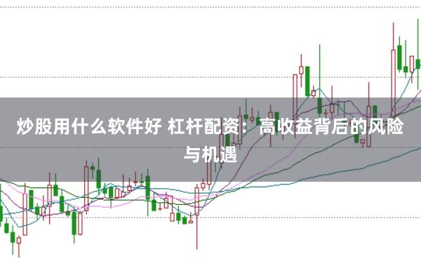 炒股用什么软件好 杠杆配资:高收益背后的风险与机遇