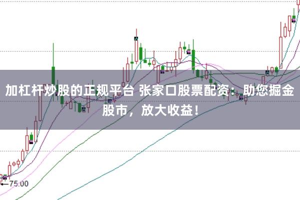 加杠杆炒股的正规平台 张家口股票配资：助您掘金股市，放大收益！