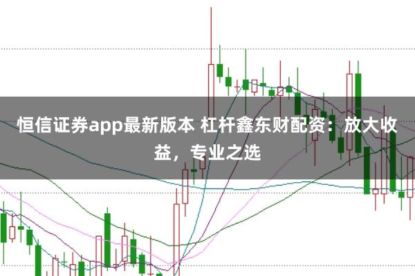 恒信证券app最新版本 杠杆鑫东财配资:放大收益,专业之选