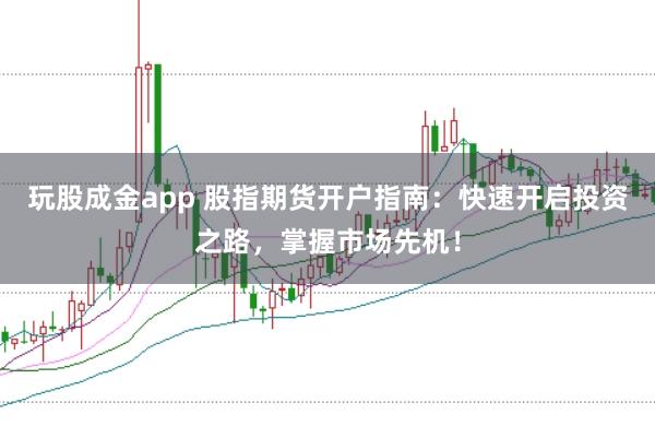 玩股成金app 股指期货开户指南：快速开启投资之路，掌握市场先机！