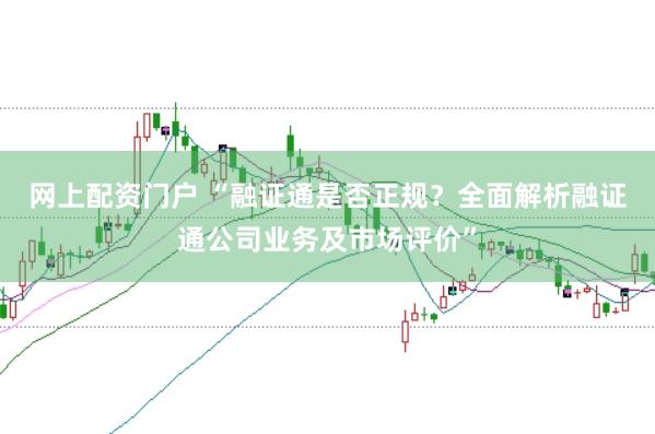 网上配资门户 “融证通是否正规？全面解析融证通公司业务及市场评价”