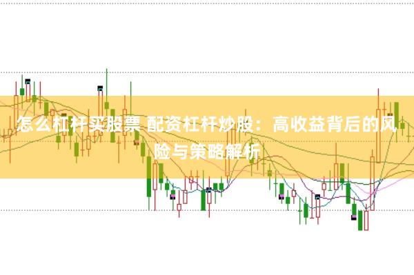 怎么杠杆买股票 配资杠杆炒股：高收益背后的风险与策略解析
