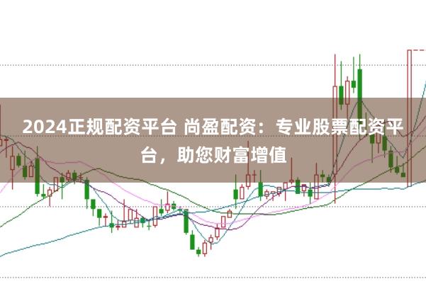 2024正规配资平台 尚盈配资：专业股票配资平台，助您财富增值