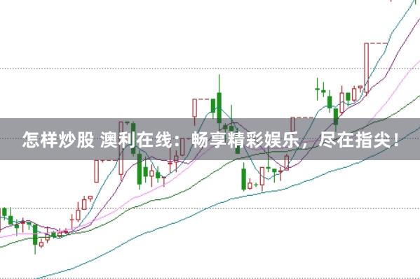 怎样炒股 澳利在线：畅享精彩娱乐，尽在指尖！