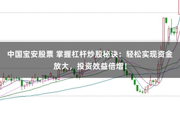 中国宝安股票 掌握杠杆炒股秘诀：轻松实现资金放大，投资效益倍增！
