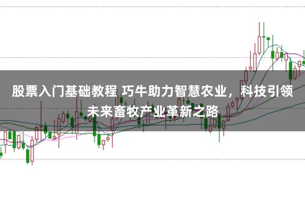 股票入门基础教程 巧牛助力智慧农业，科技引领未来畜牧产业革新之路