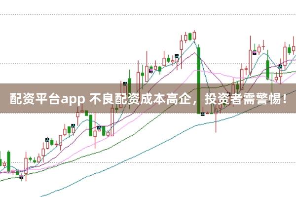 配资平台app 不良配资成本高企，投资者需警惕！