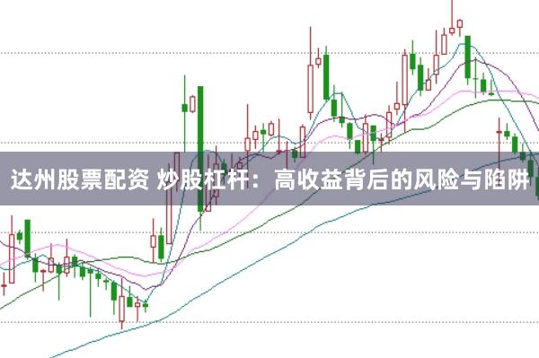 达州股票配资 炒股杠杆：高收益背后的风险与陷阱