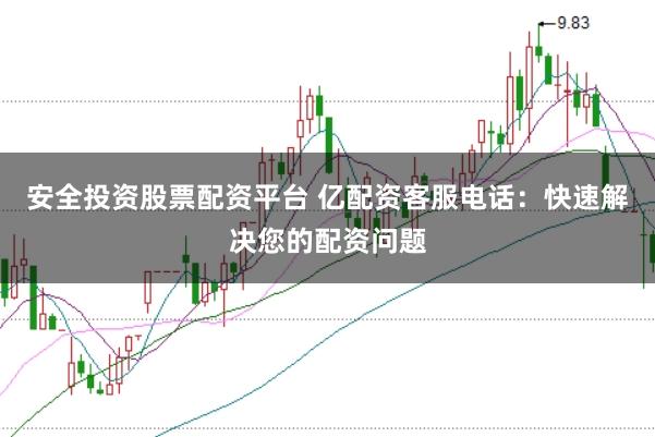 安全投资股票配资平台 亿配资客服电话：快速解决您的配资问题