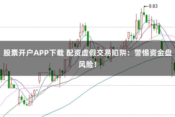 股票开户APP下载 配资虚假交易陷阱：警惕资金盘风险！