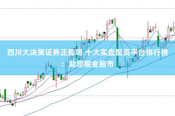 四川大决策证券正规吗 十大实盘配资平台排行榜：助您掘金股市