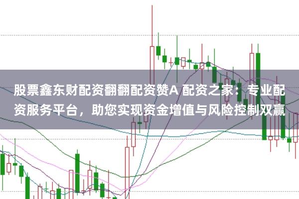 股票鑫东财配资翻翻配资赞A 配资之家:专业配资服务平台,助您实现资金增值与风险控制双赢