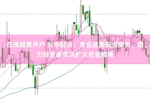 在线股票开户 兴华配资:专业股票配资服务,助力投资者灵活扩大资金规模