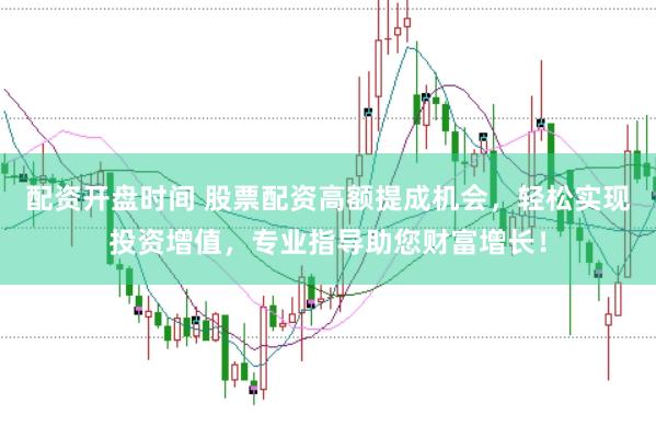 配资开盘时间 股票配资高额提成机会,轻松实现投资增值,专业指导助您财富增长!