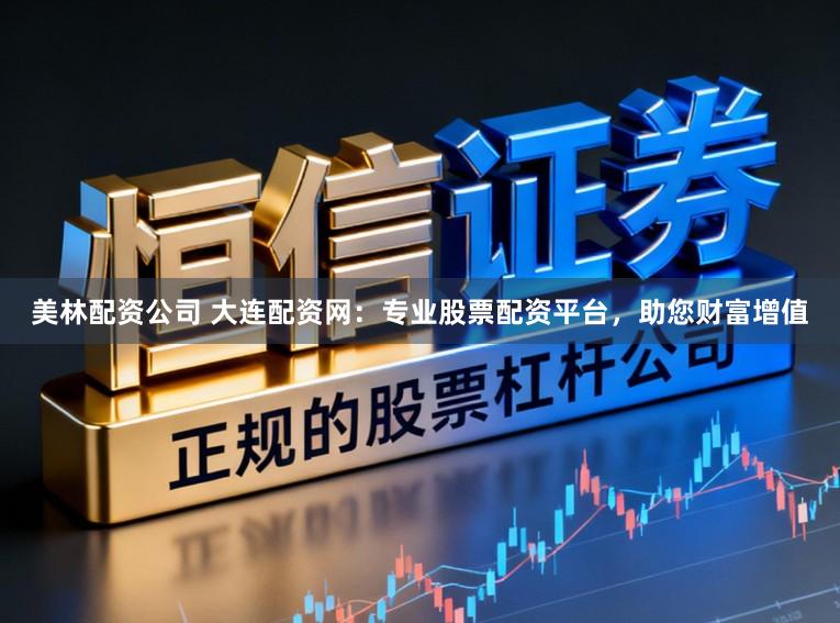 美林配资公司 大连配资网：专业股票配资平台，助您财富增值